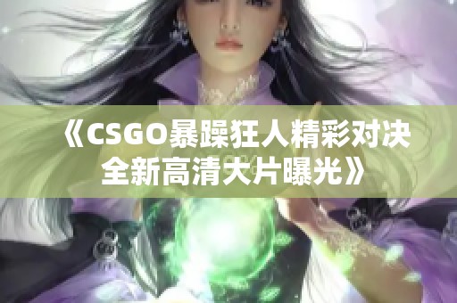 《CSGO暴躁狂人精彩对决 全新高清大片曝光》