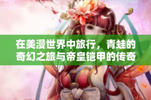 在美漫世界中旅行，青蛙的奇幻之旅与帝皇铠甲的传奇归来