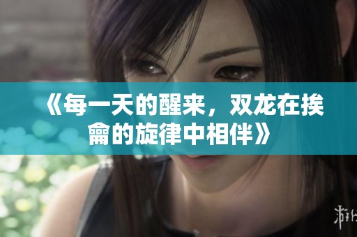 《每一天的醒来，双龙在挨龠的旋律中相伴》