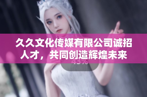 久久文化传媒有限公司诚招人才，共同创造辉煌未来