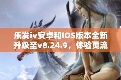 乐发iv安卓和IOS版本全新升级至v8.24.9，体验更流畅
