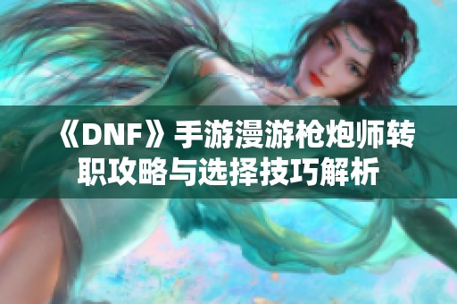 《DNF》手游漫游枪炮师转职攻略与选择技巧解析
