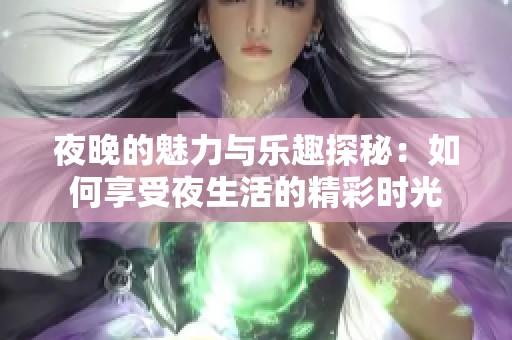 夜晚的魅力与乐趣探秘：如何享受夜生活的精彩时光