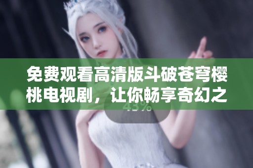 免费观看高清版斗破苍穹樱桃电视剧，让你畅享奇幻之旅