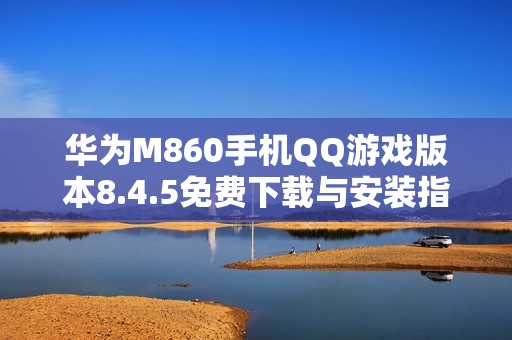华为M860手机QQ游戏版本8.4.5免费下载与安装指南