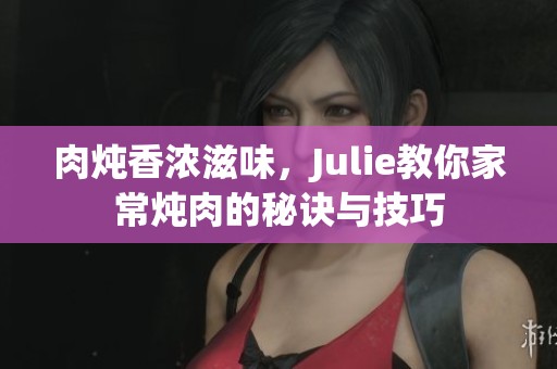 肉炖香浓滋味，Julie教你家常炖肉的秘诀与技巧