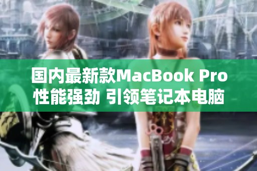 国内最新款MacBook Pro性能强劲 引领笔记本电脑新潮流