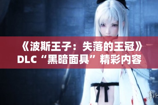 《波斯王子：失落的王冠》DLC“黑暗面具”精彩内容首揭晓