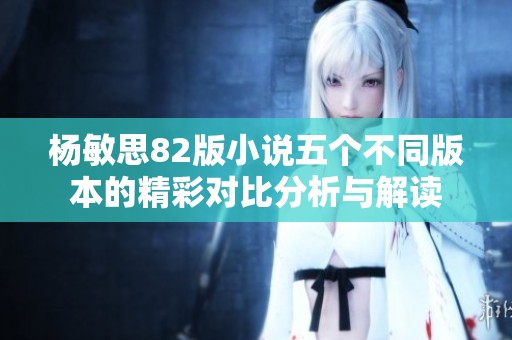 杨敏思82版小说五个不同版本的精彩对比分析与解读