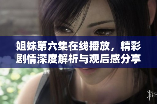 姐妹第六集在线播放，精彩剧情深度解析与观后感分享