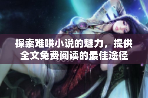 探索难哄小说的魅力，提供全文免费阅读的最佳途径