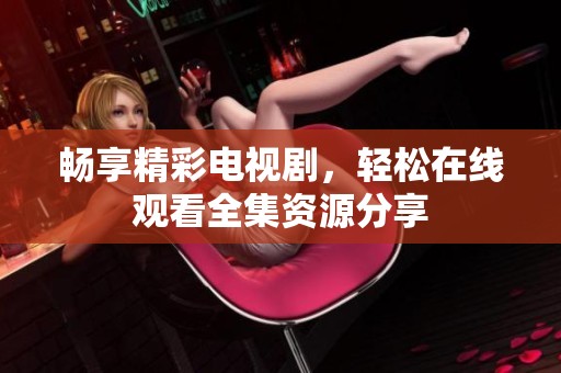 畅享精彩电视剧，轻松在线观看全集资源分享