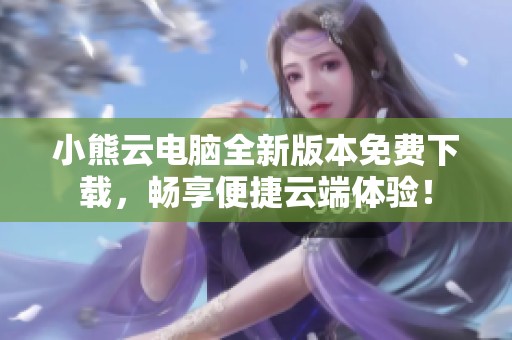 小熊云电脑全新版本免费下载，畅享便捷云端体验！