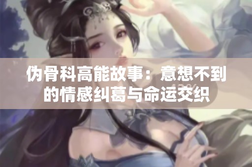 伪骨科高能故事：意想不到的情感纠葛与命运交织