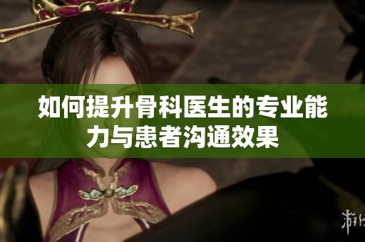 如何提升骨科医生的专业能力与患者沟通效果