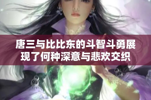 唐三与比比东的斗智斗勇展现了何种深意与悲欢交织