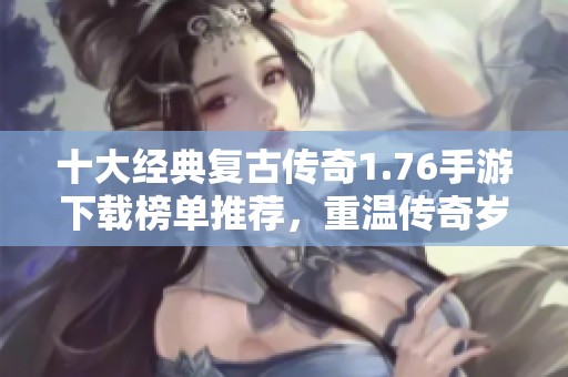 十大经典复古传奇1.76手游下载榜单推荐，重温传奇岁月