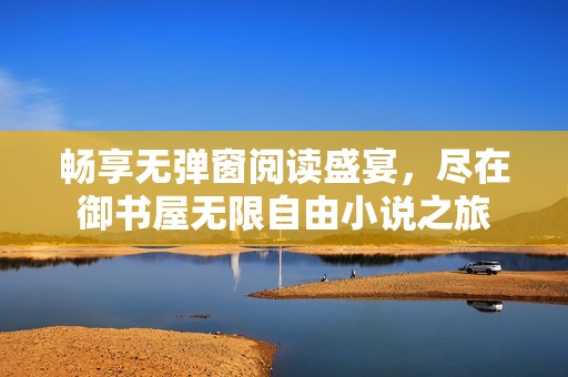 畅享无弹窗阅读盛宴，尽在御书屋无限自由小说之旅