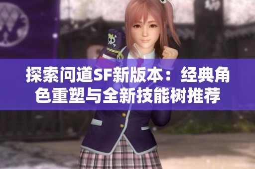 探索问道SF新版本：经典角色重塑与全新技能树推荐