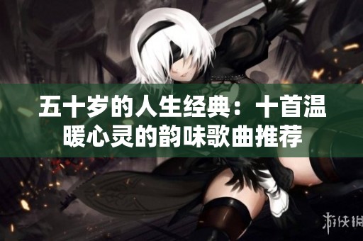 五十岁的人生经典：十首温暖心灵的韵味歌曲推荐