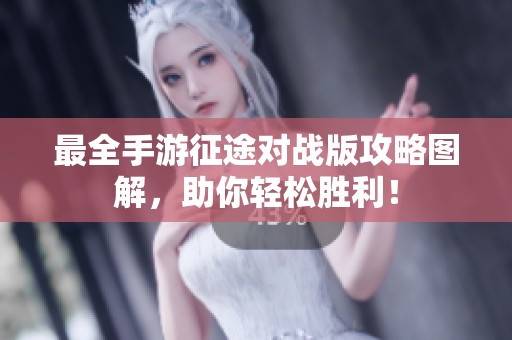 最全手游征途对战版攻略图解，助你轻松胜利！