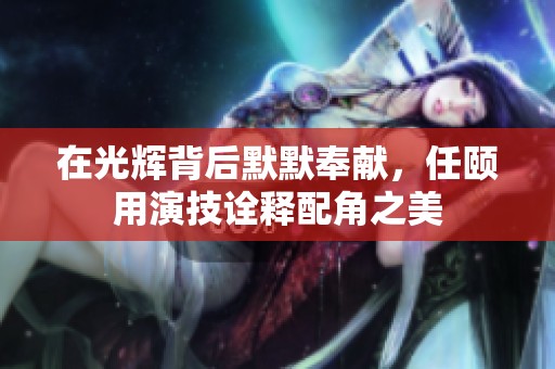 在光辉背后默默奉献，任颐用演技诠释配角之美