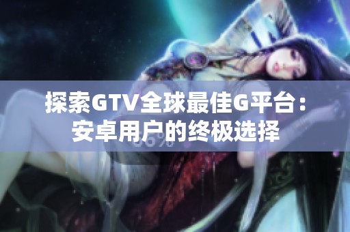 探索GTV全球最佳G平台：安卓用户的终极选择