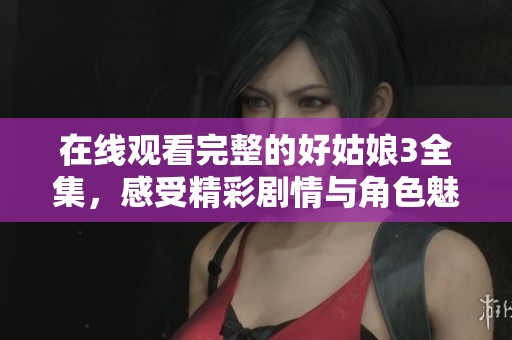 在线观看完整的好姑娘3全集，感受精彩剧情与角色魅力