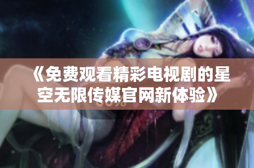 《免费观看精彩电视剧的星空无限传媒官网新体验》