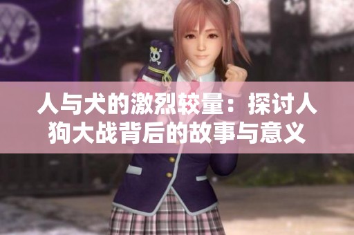 人与犬的激烈较量：探讨人狗大战背后的故事与意义