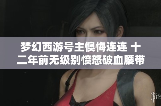 梦幻西游号主懊悔连连 十二年前无级别愤怒破血腰带出售内幕揭秘