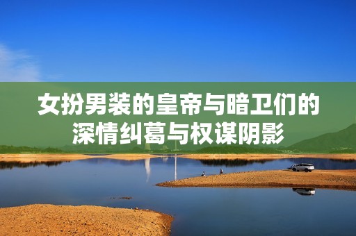 女扮男装的皇帝与暗卫们的深情纠葛与权谋阴影