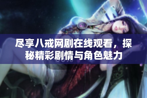尽享八戒网剧在线观看，探秘精彩剧情与角色魅力