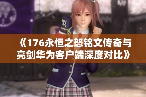 《176永恒之怒铭文传奇与亮剑华为客户端深度对比》