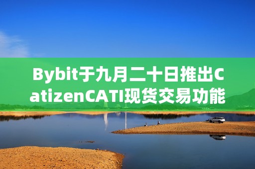 Bybit于九月二十日推出CatizenCATI现货交易功能