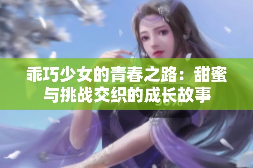 乖巧少女的青春之路：甜蜜与挑战交织的成长故事