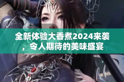 全新体验大香煮2024来袭，令人期待的美味盛宴