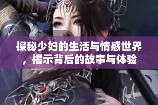 探秘少妇的生活与情感世界，揭示背后的故事与体验