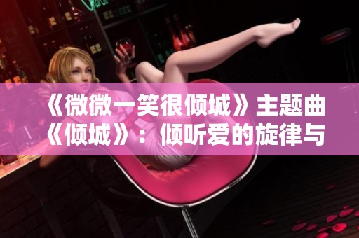 《微微一笑很倾城》主题曲《倾城》：倾听爱的旋律与青春的回忆