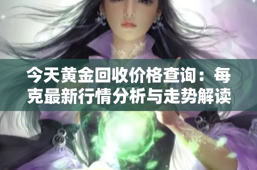 今天黄金回收价格查询：每克最新行情分析与走势解读