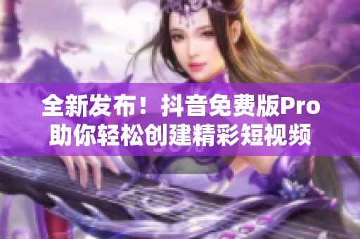 全新发布！抖音免费版Pro助你轻松创建精彩短视频
