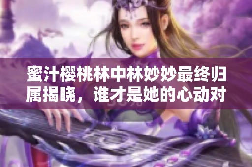 蜜汁樱桃林中林妙妙最终归属揭晓，谁才是她的心动对象
