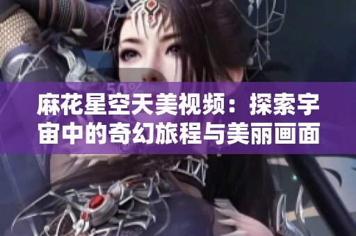 麻花星空天美视频：探索宇宙中的奇幻旅程与美丽画面