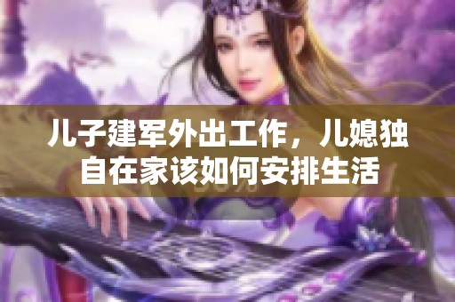 儿子建军外出工作，儿媳独自在家该如何安排生活
