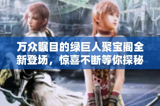 万众瞩目的绿巨人聚宝阁全新登场，惊喜不断等你探秘