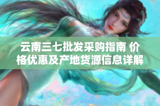 云南三七批发采购指南 价格优惠及产地货源信息详解