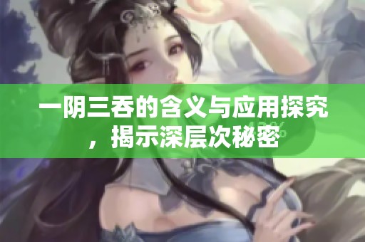 一阴三吞的含义与应用探究，揭示深层次秘密