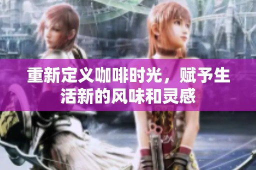 重新定义咖啡时光，赋予生活新的风味和灵感
