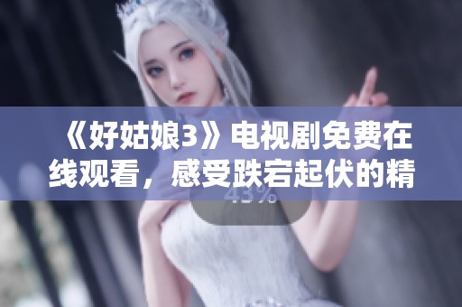 《好姑娘3》电视剧免费在线观看，感受跌宕起伏的精彩剧情