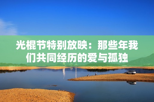 光棍节特别放映：那些年我们共同经历的爱与孤独